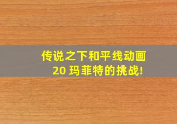 传说之下和平线动画20 玛菲特的挑战!